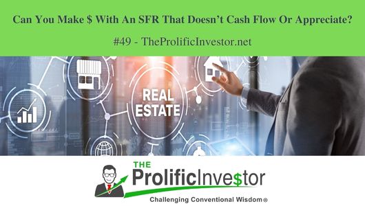 #49 – Can You Make $ With An SFR That Doesn’t Cash Flow Or Appreciate?
